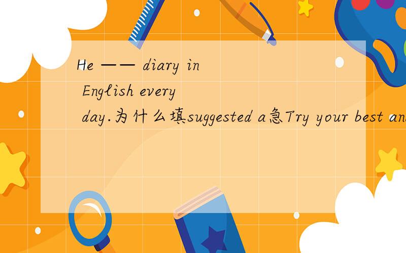 He —— diary in English every day.为什么填suggested a急Try your best and never___ ____.Some day your beatiful dream will ____ _____