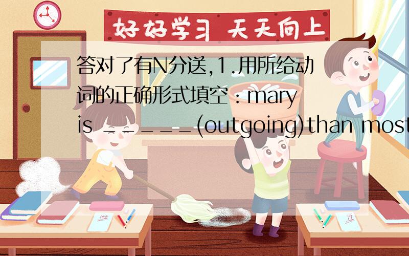 答对了有N分送,1.用所给动词的正确形式填空：mary is _____(outgoing)than most of the kids in her classWho is ____(smart),Tom or Sam?Both of ____they are very calm.English namess are ______(difference)from Chinese names.Do not try to m
