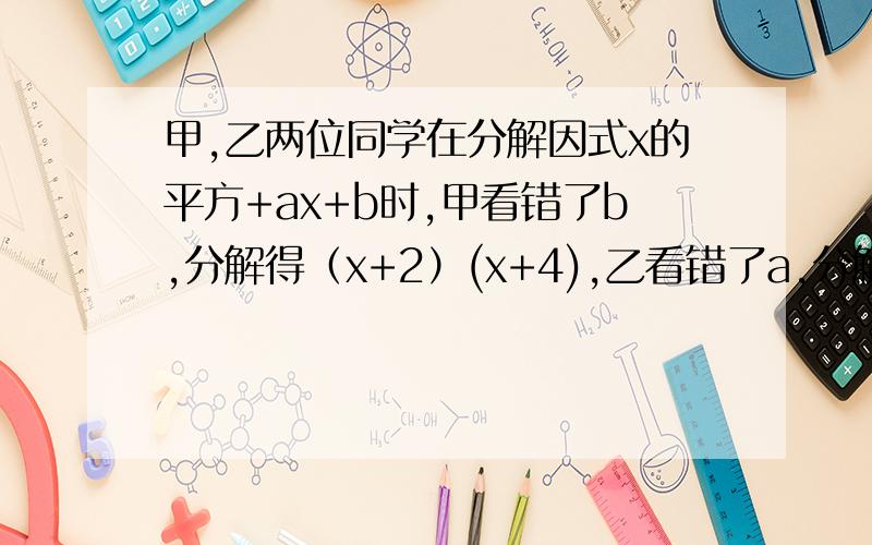 甲,乙两位同学在分解因式x的平方+ax+b时,甲看错了b,分解得（x+2）(x+4),乙看错了a,分解得(x+1)(x+9)