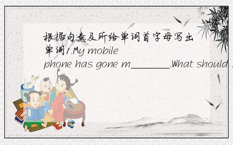 根据句意及所给单词首字母写出单词1.My mobile phone has gone m_______.What should I do?2.Miss Smith,t_______ with her two daughters,has gone to Beijing for a trip.