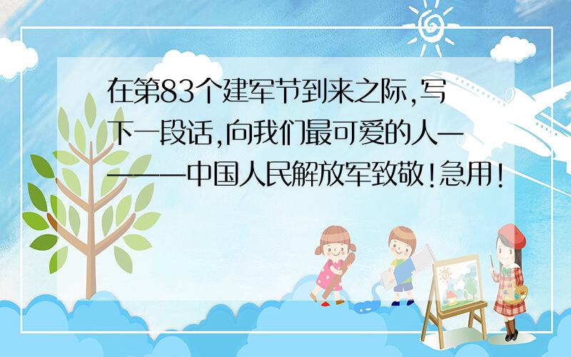 在第83个建军节到来之际,写下一段话,向我们最可爱的人————中国人民解放军致敬!急用!