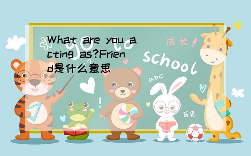 What are you acting as?Friend是什么意思