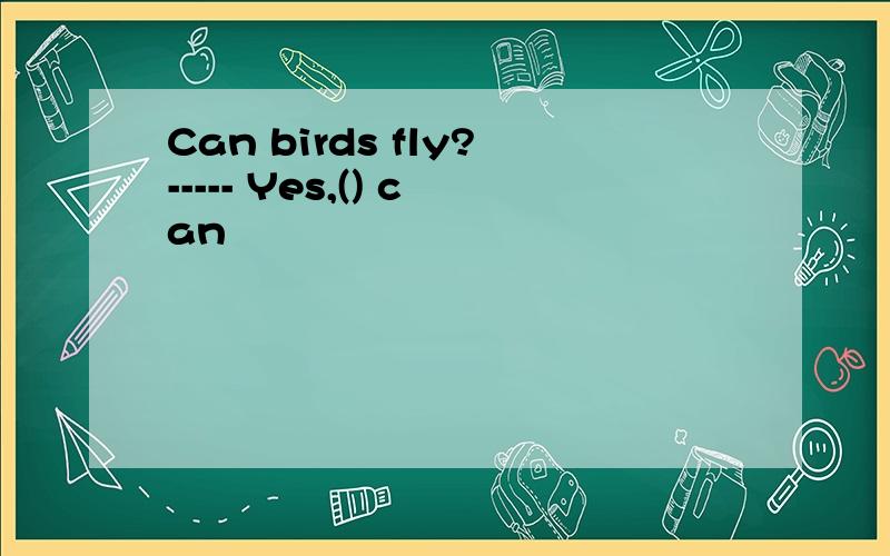 Can birds fly?----- Yes,() can