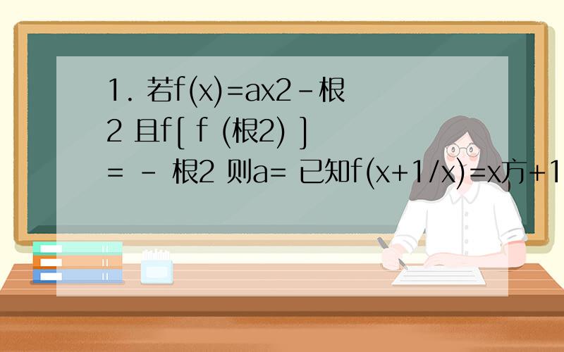 1. 若f(x)=ax2-根2 且f[ f (根2) ]= - 根2 则a= 已知f(x+1/x)=x方+1/x方+1/x 则f(x)的解析式为?1. 若f(x)=ax2-根2 且f[ f (根2) ]= - 根2 则a= 2. 已知f(x+1/x)=x方+1/x方+1/x 则f(x)的解析式为求解呀！！！！！