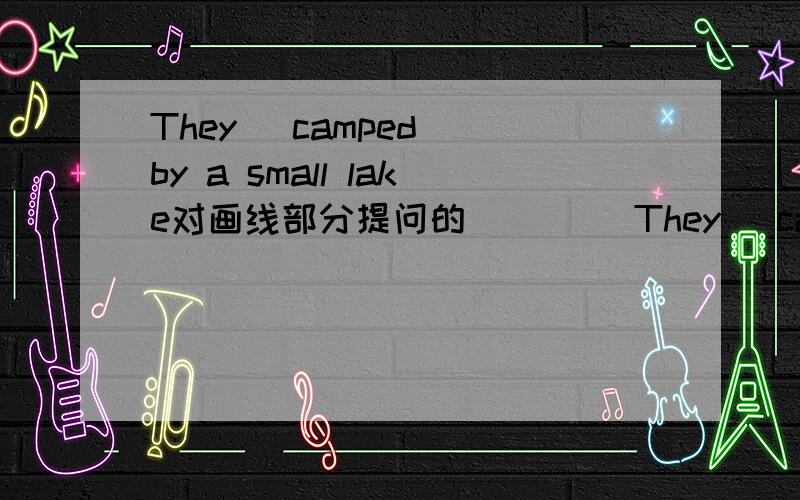 They （camped） by a small lake对画线部分提问的 （ ） （They （camped） by a small lake对画线部分提问的 （ ） （ ） they do by a small lake