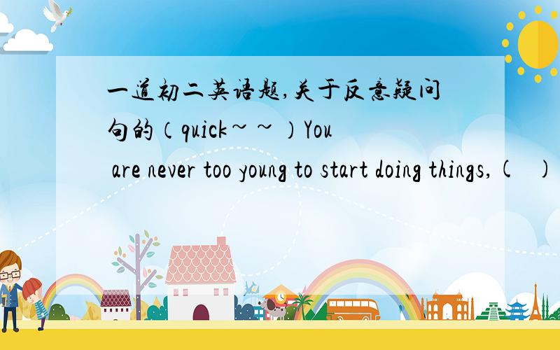 一道初二英语题,关于反意疑问句的（quick~~）You are never too young to start doing things,(  ) (  )?