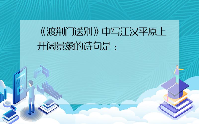 《渡荆门送别》中写江汉平原上开阔景象的诗句是：