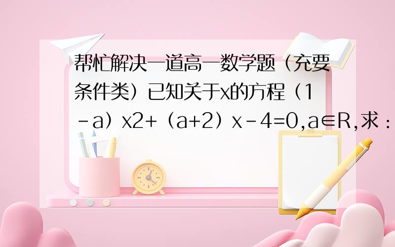 帮忙解决一道高一数学题（充要条件类）已知关于x的方程（1-a）x2+（a+2）x-4=0,a∈R,求：（1）方程有两个正根的充要条件；（2）方程至少有一正根的充要条件.嫌麻烦可以分析一下.需要控制