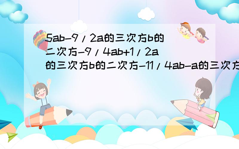 5ab-9/2a的三次方b的二次方-9/4ab+1/2a的三次方b的二次方-11/4ab-a的三次方b-5,其中a=1,b=-2.