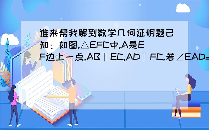 谁来帮我解到数学几何证明题已知：如图,△EFC中,A是EF边上一点,AB‖EC,AD‖FC,若∠EAD=∠FAB,AB=a,AD=b,（1）求证：△EFC是等腰三角形（2）求EC+FC