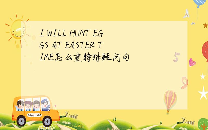 I WILL HUNT EGGS AT EASTER TIME怎么变特殊疑问句