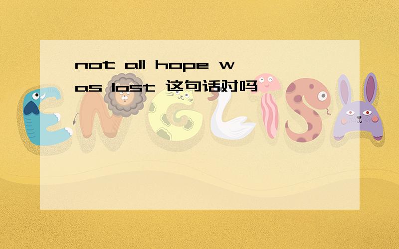 not all hope was lost 这句话对吗