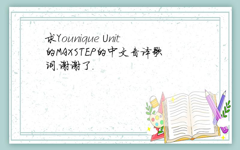 求Younique Unit的MAXSTEP的中文音译歌词.谢谢了.