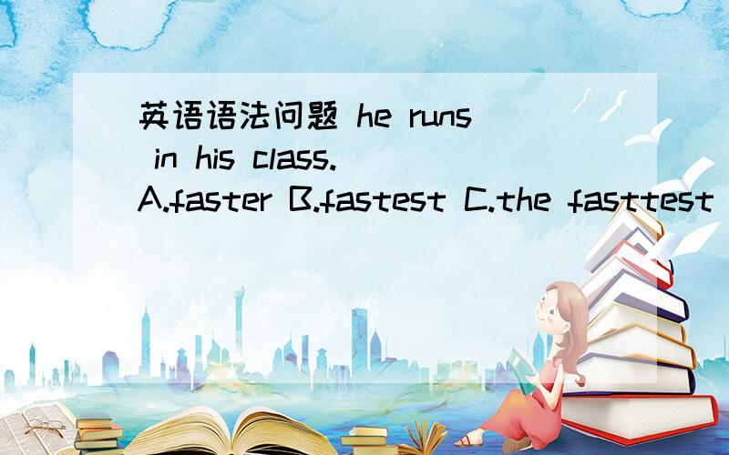 英语语法问题 he runs in his class.A.faster B.fastest C.the fasttest 选哪个?why?