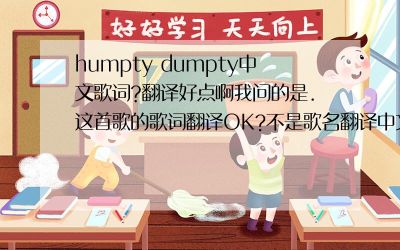 humpty dumpty中文歌词?翻译好点啊我问的是.这首歌的歌词翻译OK?不是歌名翻译中文歌词OK?AIMEE MANN唱的HUMPTY DUMPTY不是童谣.