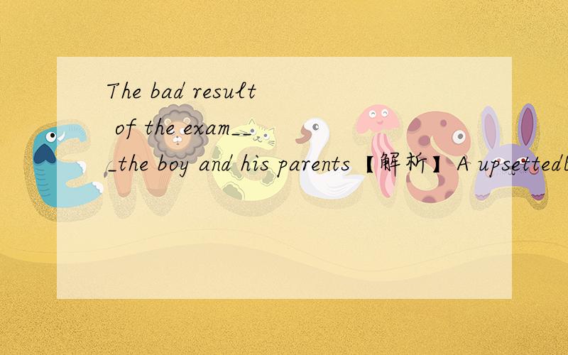 The bad result of the exam___the boy and his parents【解析】A upsettedB was upsetC upsetD was upsetted