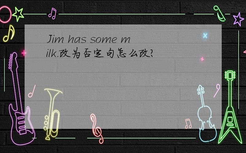 Jim has some milk.改为否定句怎么改?