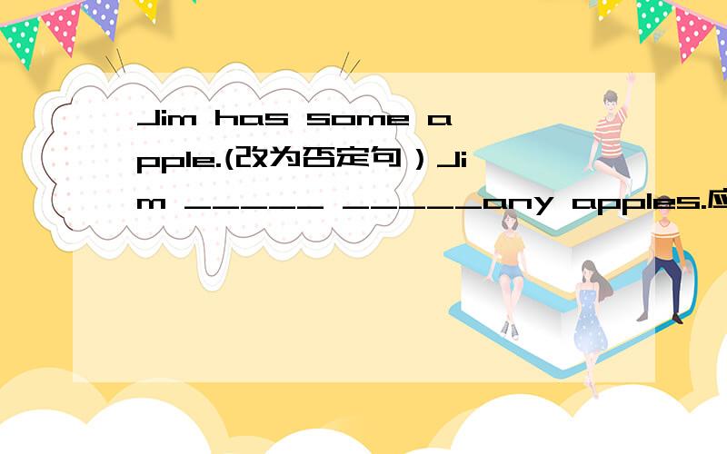 Jim has some apple.(改为否定句）Jim _____ _____any apples.应该是：1.Jim has not any apples.2.Jim doesn't have apples.是①还是②为什么