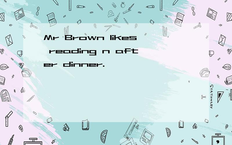 Mr Brown likes reading n after dinner.