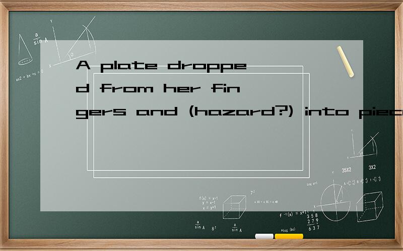 A plate dropped from her fingers and (hazard?) into pieces on the kitchen floor.A plate dropped from her fingers and () into pieces on the kitchen floor.选项:a、a.hazard b、 b.crash c、 b.gave off d、 d.smashed