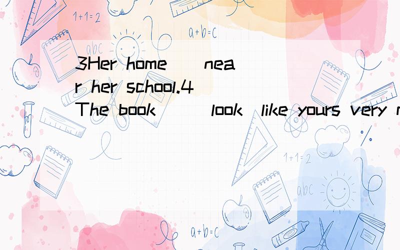 3Her home__near her school.4The book__(look)like yours very much.7____she___(do)the housework?有括号内动词和使形式填空.5___they______(like)the World Cup?6What_____they often____(do)on Saturdays?