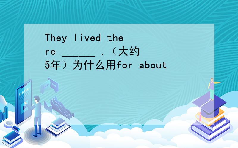 They lived there ______ .（大约5年）为什么用for about