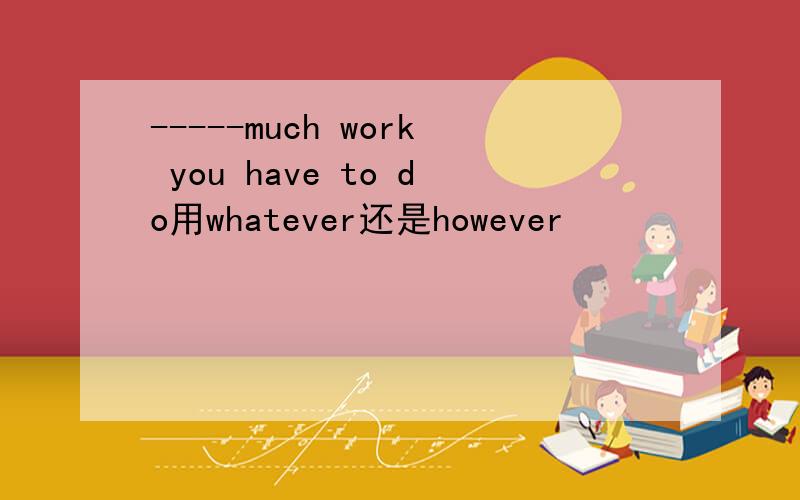 -----much work you have to do用whatever还是however