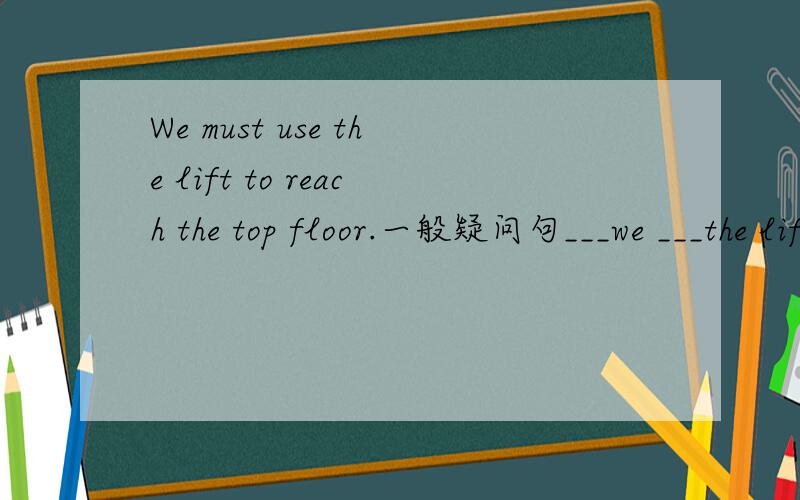 We must use the lift to reach the top floor.一般疑问句___we ___the lift to reach the top floor?