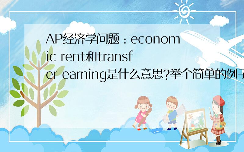 AP经济学问题：economic rent和transfer earning是什么意思?举个简单的例子?