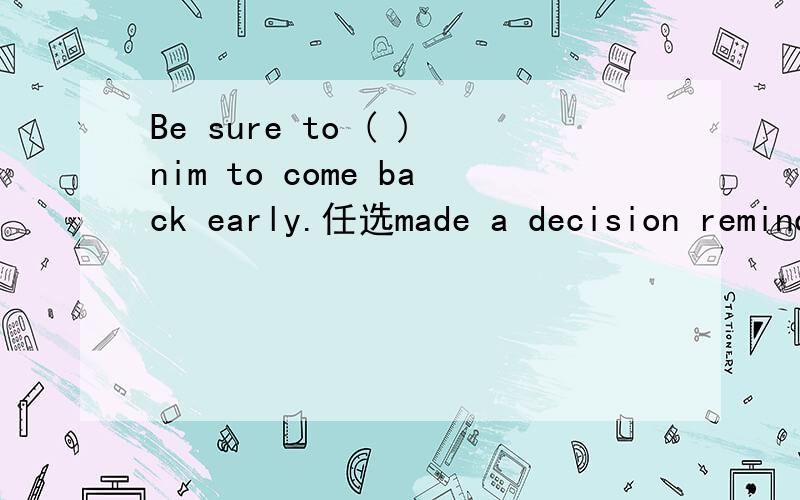 Be sure to ( )nim to come back early.任选made a decision remind 的正确形式填空还有 I spend st least as much time reading as I ( ) A.am writing B.do to write C.do writing D.write