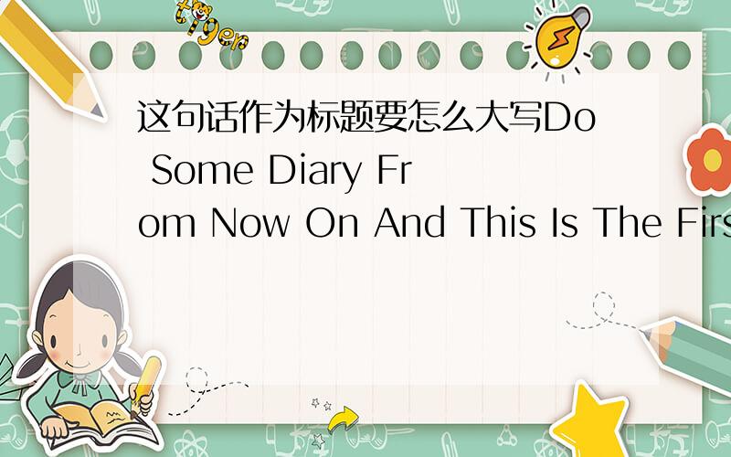 这句话作为标题要怎么大写Do Some Diary From Now On And This Is The First One那么from now on 的on为什么不小写