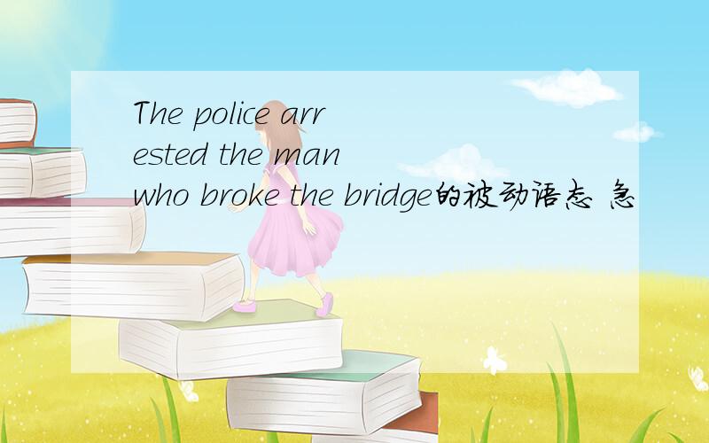The police arrested the man who broke the bridge的被动语态 急
