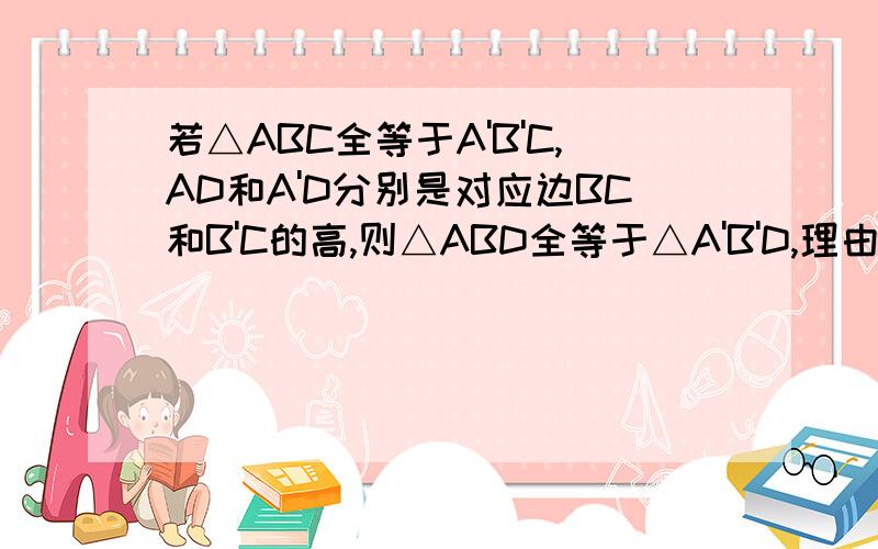 若△ABC全等于A'B'C,AD和A'D分别是对应边BC和B'C的高,则△ABD全等于△A'B'D,理由是（）
