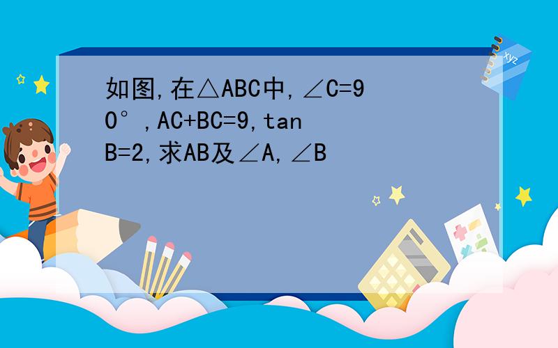 如图,在△ABC中,∠C=90°,AC+BC=9,tanB=2,求AB及∠A,∠B