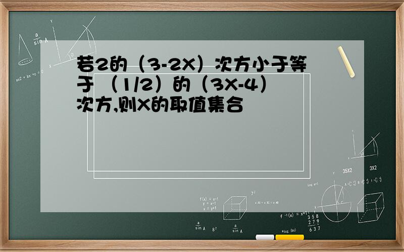 若2的（3-2X）次方小于等于 （1/2）的（3X-4）次方,则X的取值集合