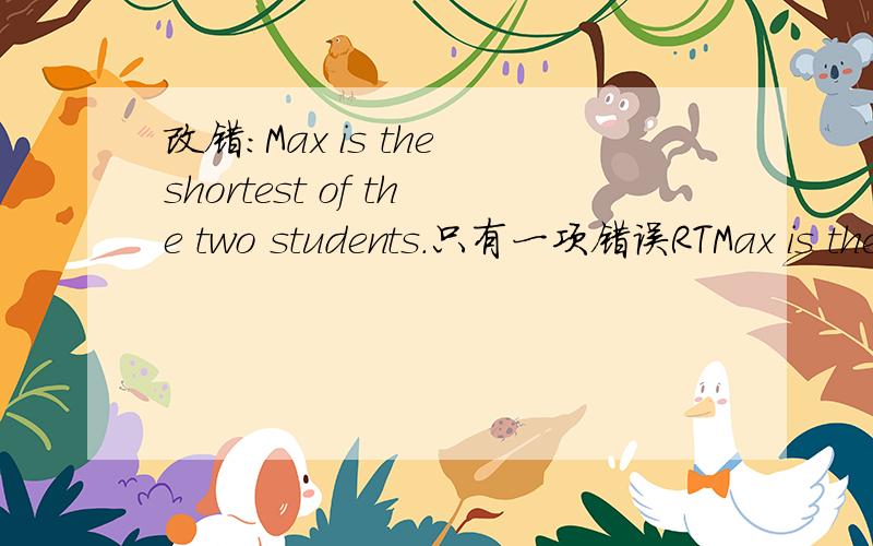改错：Max is the shortest of the two students.只有一项错误RTMax is the A（shortest） B（of）C（ the two）D（ students）.错误在ABCD四个括号中。