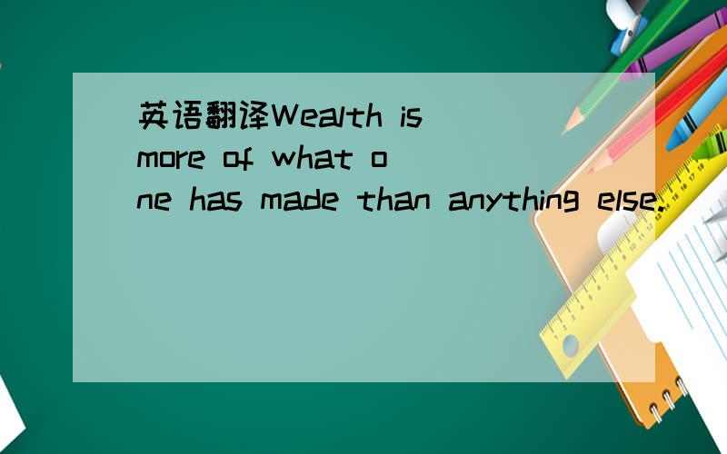 英语翻译Wealth is more of what one has made than anything else.