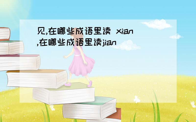 见,在哪些成语里读 xian,在哪些成语里读jian