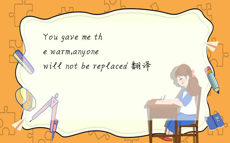 You gave me the warm,anyone will not be replaced 翻译