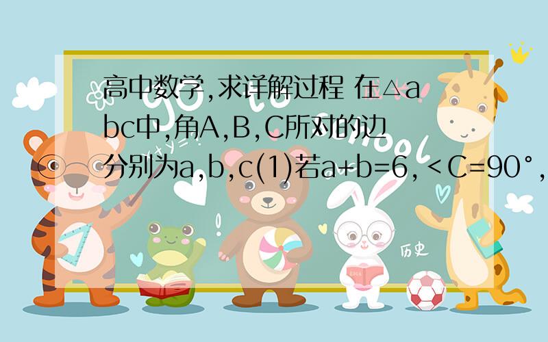 高中数学,求详解过程 在△abc中,角A,B,C所对的边分别为a,b,c(1)若a+b=6,＜C=90°,求△ABC的斜边c的最小值（2）若a+b+c=10,cosC=7/8,求△ABC面积的最大值