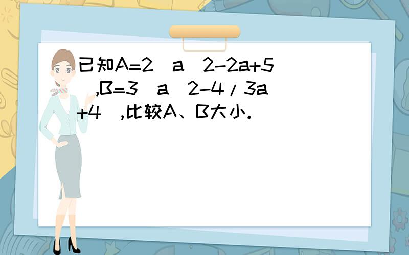 已知A=2（a^2-2a+5),B=3(a^2-4/3a+4),比较A、B大小.