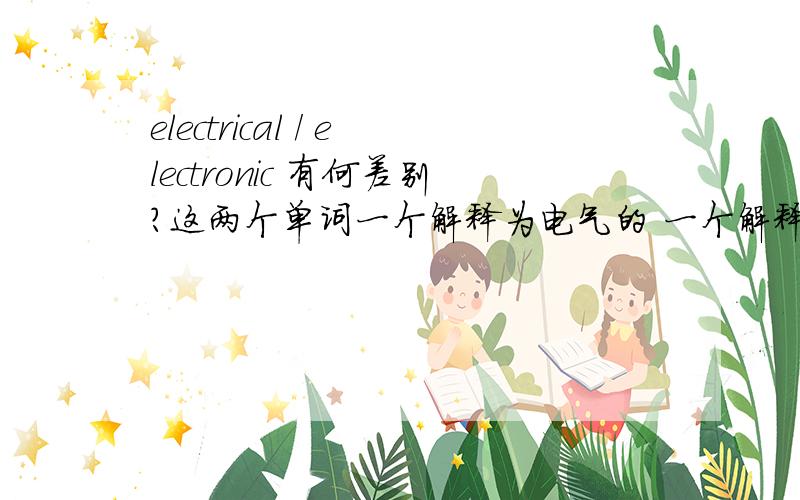 electrical / electronic 有何差别?这两个单词一个解释为电气的 一个解释为电子的谁能举例告诉我他们的区别啊 赐教