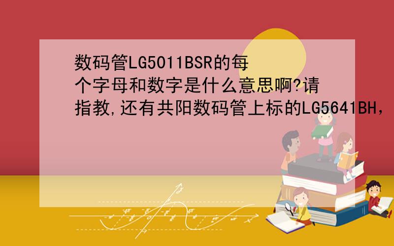 数码管LG5011BSR的每个字母和数字是什么意思啊?请指教,还有共阳数码管上标的LG5641BH，这些字母和数字又是什么意思？