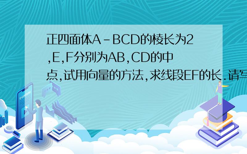 正四面体A-BCD的棱长为2,E,F分别为AB,CD的中点,试用向量的方法,求线段EF的长.请写出具体步骤.在这样一个正四面体中,E、F分别是AB、CD边的中点,请证明：①异面直线AB、CD相互垂直②异面直线BC