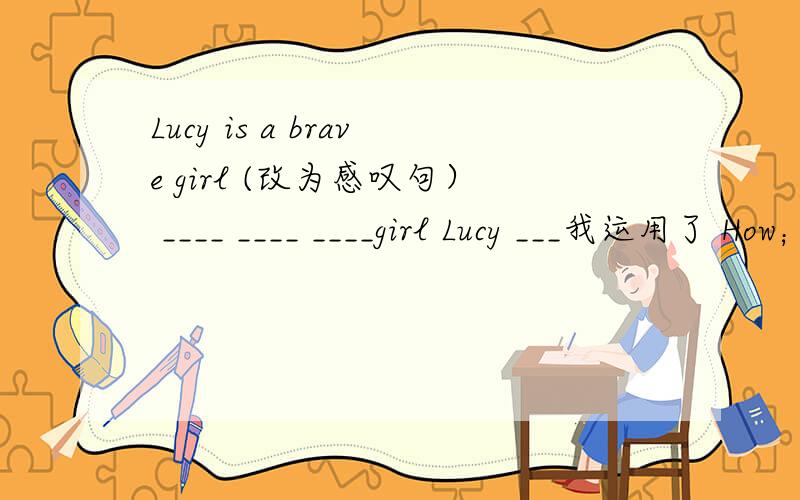 Lucy is a brave girl (改为感叹句） ____ ____ ____girl Lucy ___我运用了 How； brave； a 为什么?正确答案是：