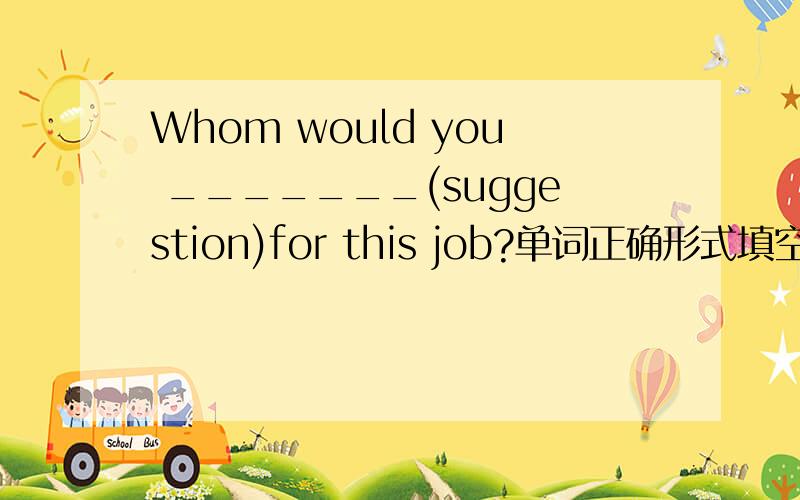 Whom would you _______(suggestion)for this job?单词正确形式填空