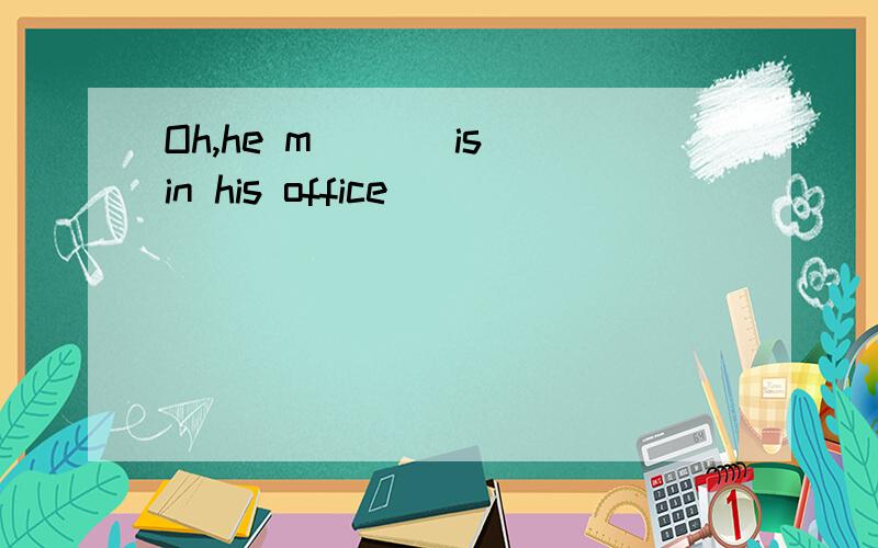 Oh,he m___ is in his office
