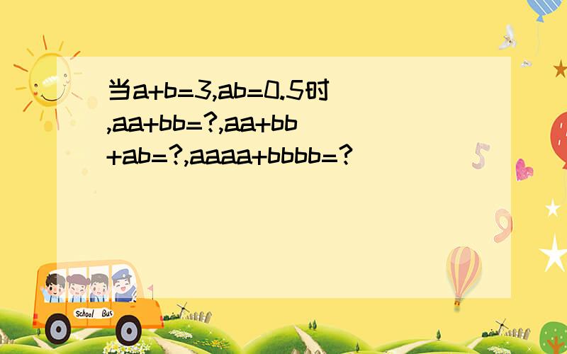 当a+b=3,ab=0.5时,aa+bb=?,aa+bb+ab=?,aaaa+bbbb=?