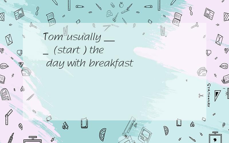 Tom usually ＿＿＿ （start ） the day with breakfast