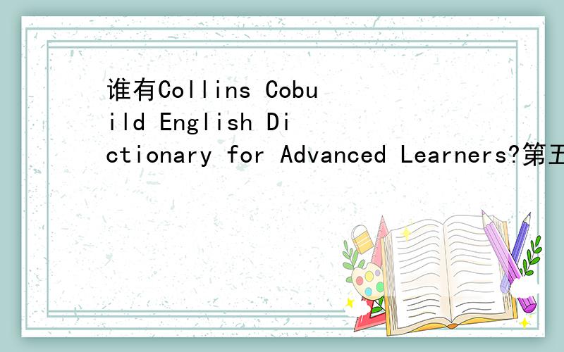谁有Collins Cobuild English Dictionary for Advanced Learners?第五版的能发给我吗?